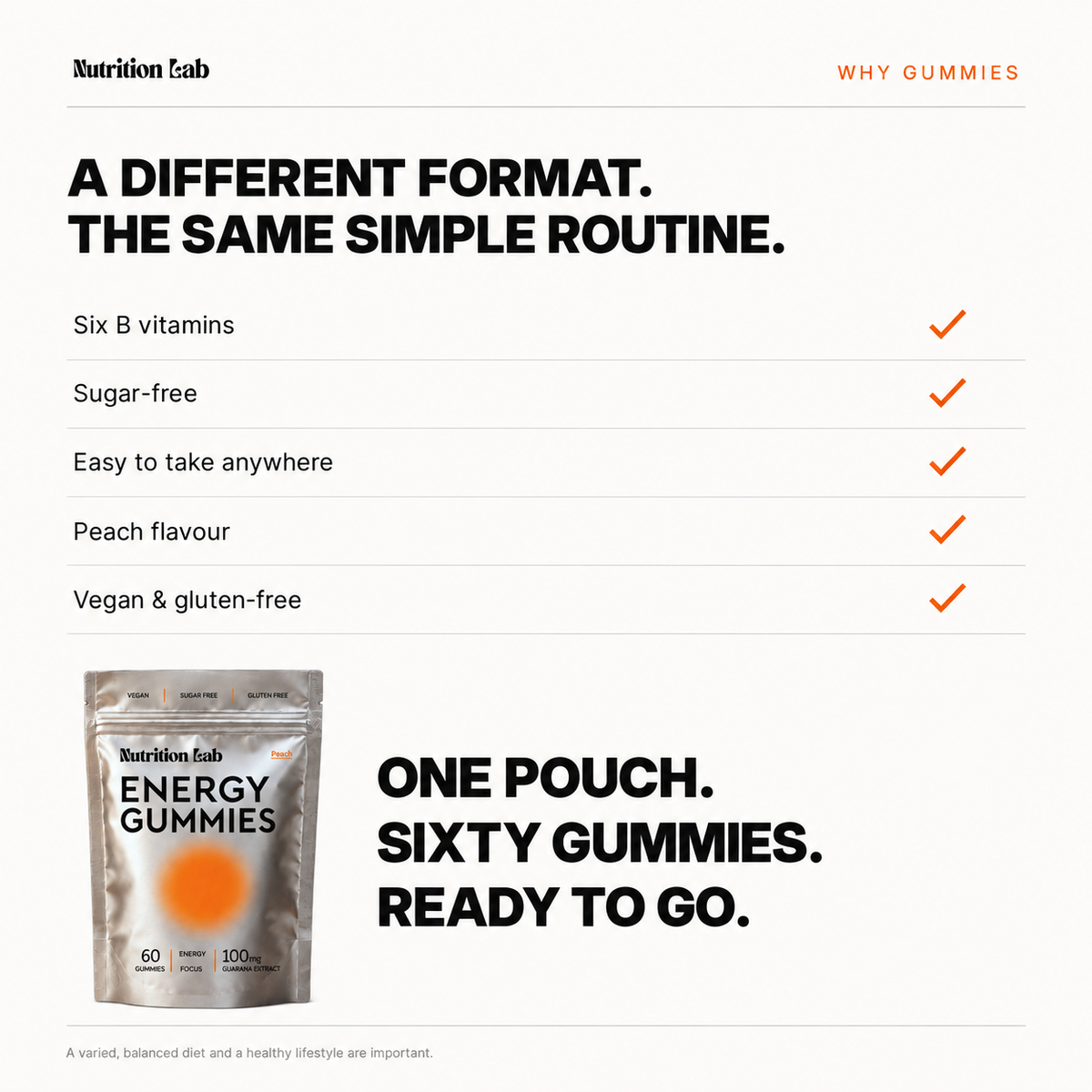 Why Energy Gummies: six B vitamins, sugar-free, portable, peach flavour, vegan and gluten-free; 60 gummies per pouch.